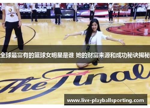 全球最富有的篮球女明星是谁 她的财富来源和成功秘诀揭秘