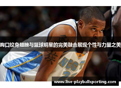 胸口纹身翅膀与篮球明星的完美融合展现个性与力量之美