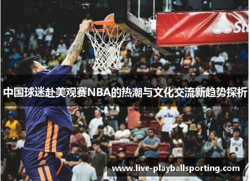 中国球迷赴美观赛NBA的热潮与文化交流新趋势探析