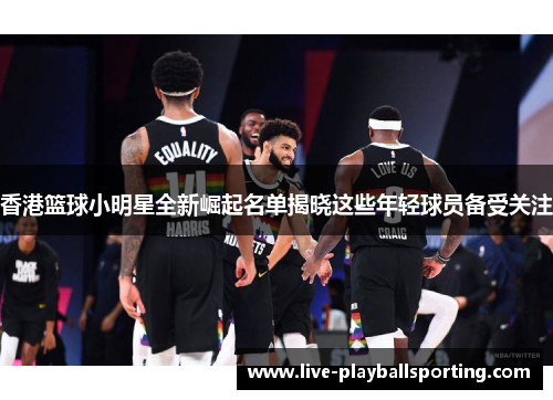 香港篮球小明星全新崛起名单揭晓这些年轻球员备受关注